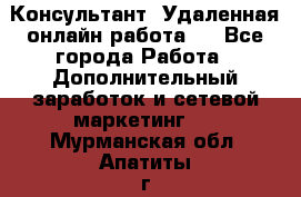 Консультант. Удаленная онлайн работа.  - Все города Работа » Дополнительный заработок и сетевой маркетинг   . Мурманская обл.,Апатиты г.